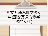 西安万通汽修学校女生(西安万通汽修学校的女生)