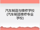 汽车制造与维修学校(汽车制造维修专业学校)