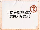 大专院校幼师(幼儿教育大专教师)
