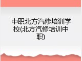 中职北方汽修培训学校(北方汽修培训中职)