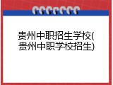 贵州中职招生学校(贵州中职学校招生)