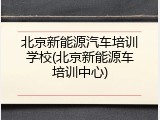 北京新能源汽车培训学校(北京新能源车培训中心)