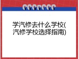 学汽修去什么学校(汽修学校选择指南)