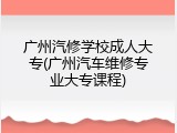 广州汽修学校成人大专(广州汽车维修专业大专课程)