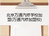 北京万通汽修学校加盟(万通汽修加盟校)
