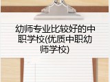 幼师专业比较好的中职学校(优质中职幼师学校)