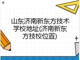 山东济南新东方技术学校地址(济南新东方技校位置)