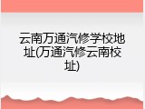 云南万通汽修学校地址(万通汽修云南校址)