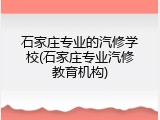 石家庄专业的汽修学校(石家庄专业汽修教育机构)