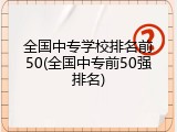 全国中专学校排名前50(全国中专前50强排名)