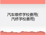 汽车维修学校费用(汽修学校费用)