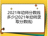 2021年幼师分数线多少(2021年幼师录取分数线)