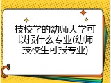 技校学的幼师大学可以报什么专业(幼师技校生可报专业)