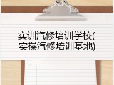 实训汽修培训学校(实操汽修培训基地)