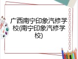 广西南宁印象汽修学校(南宁印象汽修学校)