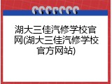 湖大三佳汽修学校官网(湖大三佳汽修学校官方网站)