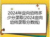 2024年定向幼师多少分录取(2024定向幼师录取分数线)