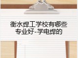 衡水焊工学校有哪些专业好-学电焊的