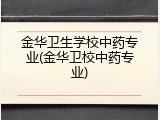 金华卫生学校中药专业(金华卫校中药专业)