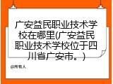 广安益民职业技术学校在哪里(广安益民职业技术学校位于四川省广安市。)