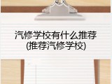 汽修学校有什么推荐(推荐汽修学校)