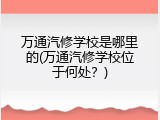 万通汽修学校是哪里的(万通汽修学校位于何处？)