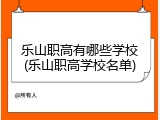 乐山职高有哪些学校(乐山职高学校名单)