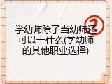 学幼师除了当幼师还可以干什么(学幼师的其他职业选择)