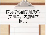厨师学校能学川菜吗(学川菜，去厨师学校。)