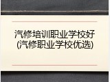 汽修培训职业学校好(汽修职业学校优选)
