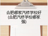 合肥哪家汽修学校好(合肥汽修学校哪家强)