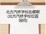北方汽修学校在哪啊(北方汽修学校位置询问)
