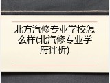 北方汽修专业学校怎么样(北汽修专业学府评析)