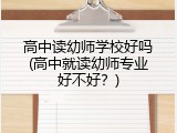 高中读幼师学校好吗(高中就读幼师专业好不好？)
