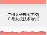 广州女子技术学校(广州女校技术培训)