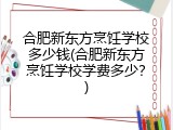 合肥新东方烹饪学校多少钱(合肥新东方烹饪学校学费多少？)