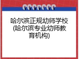 哈尔滨正规幼师学校(哈尔滨专业幼师教育机构)