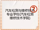 汽车检测与维修技术专业学校(汽车检测维修技术学院)
