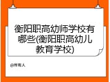 衡阳职高幼师学校有哪些(衡阳职高幼儿教育学校)
