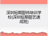 深圳短期厨师培训学校(深圳短期厨艺速成班)