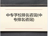 中专学校排名咨询(中专排名咨询)