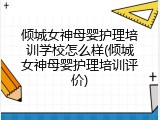 倾城女神母婴护理培训学校怎么样(倾城女神母婴护理培训评价)