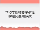 学校学厨师要多少钱(学厨师费用多少)