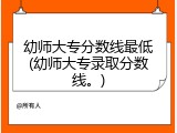 幼师大专分数线最低(幼师大专录取分数线。)