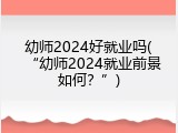 幼师2024好就业吗(“幼师2024就业前景如何？”)