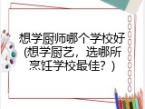 想学厨师哪个学校好(想学厨艺，选哪所烹饪学校最佳？)