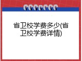 省卫校学费多少(省卫校学费详情)