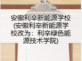 安徽利辛新能源学校(安徽利辛新能源学校改为：利辛绿色能源技术学院)