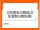 卫校报名分数线(卫校录取分数标准)