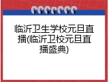 临沂卫生学校元旦直播(临沂卫校元旦直播盛典)